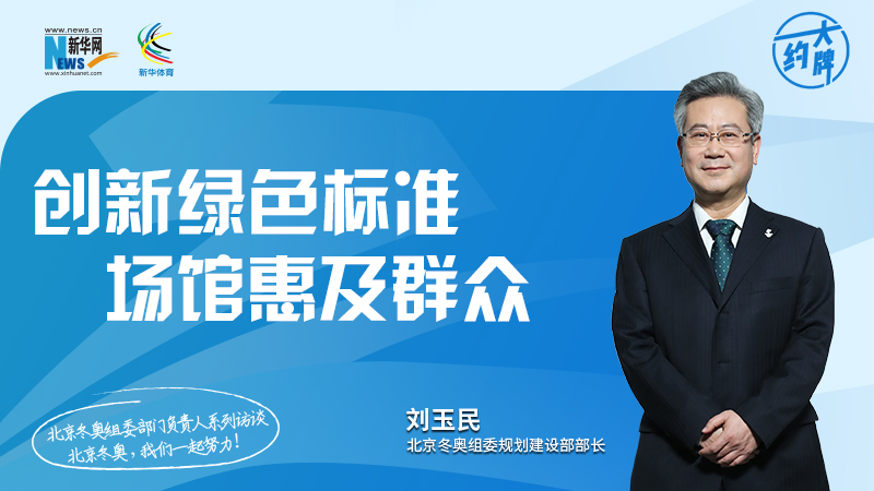 约大牌丨北京冬奥组委部门负责人系列访谈之规划建设部部长刘玉民 新华网体育